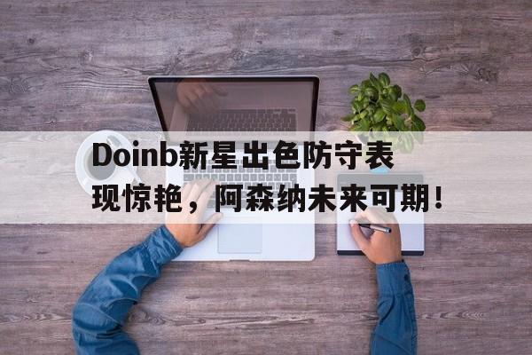 九游官方服务关于Doinb新星出色防守表现惊艳，阿森纳未来可期！的信息